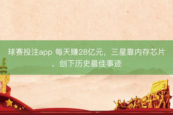 球赛投注app 每天赚28亿元，三星靠内存芯片，创下历史最佳事迹