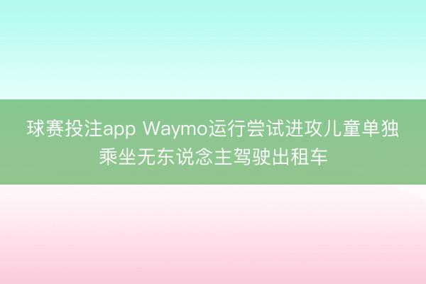 球赛投注app Waymo运行尝试进攻儿童单独乘坐无东说念主驾驶出租车