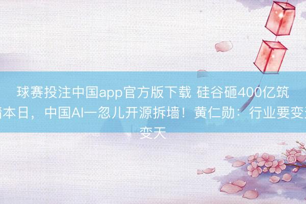 球赛投注中国app官方版下载 硅谷砸400亿筑墙本日,中国AI一忽儿开源拆墙!黄仁勋:行业要变天