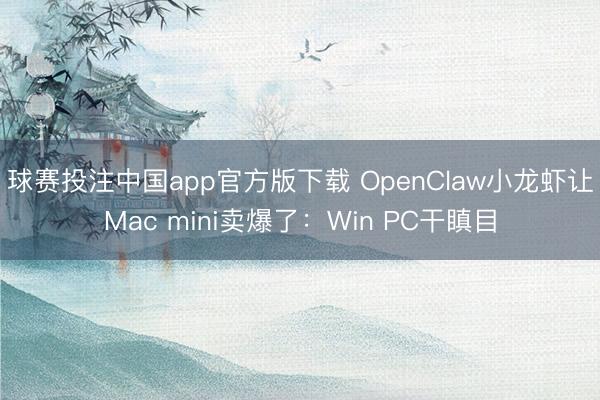 球赛投注中国app官方版下载 OpenClaw小龙虾让Mac mini卖爆了：Win PC干瞋目