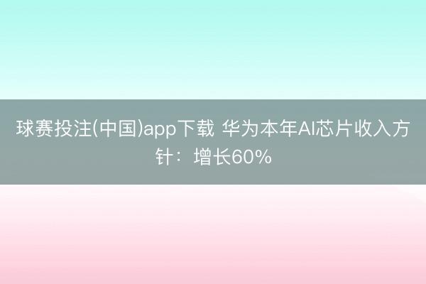 球赛投注(中国)app下载 华为本年AI芯片收入方针：增长60%