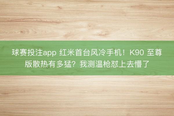 球赛投注app 红米首台风冷手机！K90 至尊版散热有多猛？我测温枪怼上去懵了