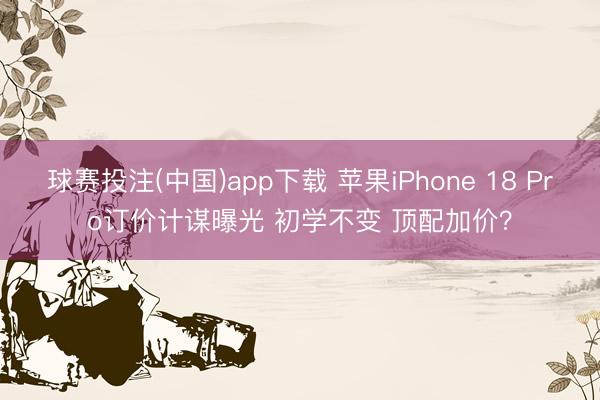 球赛投注(中国)app下载 苹果iPhone 18 Pro订价计谋曝光 初学不变 顶配加价？
