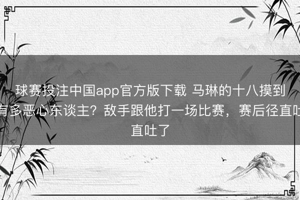 球赛投注中国app官方版下载 马琳的十八摸到底有多恶心东谈主？敌手跟他打一场比赛，赛后径直吐了