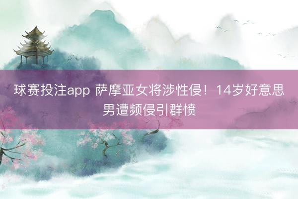 球赛投注app 萨摩亚女将涉性侵！14岁好意思男遭频侵引群愤