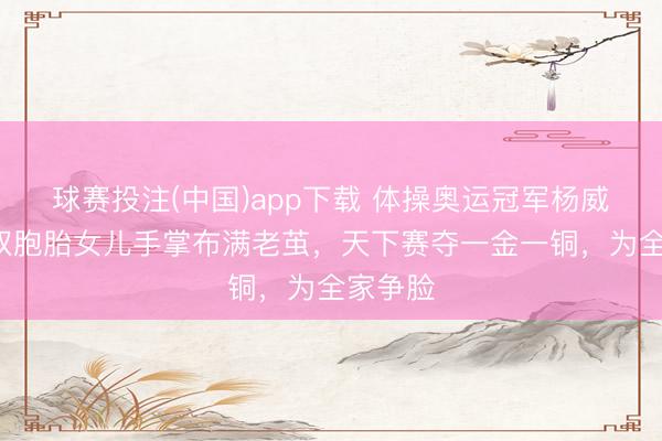 球赛投注(中国)app下载 体操奥运冠军杨威9岁的双胞胎女儿手掌布满老茧，天下赛夺一金一铜，为全家争脸