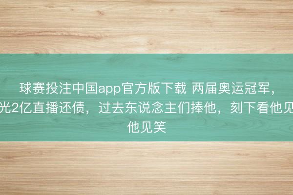 球赛投注中国app官方版下载 两届奥运冠军，赔光2亿直播还债，过去东说念主们捧他，刻下看他见笑