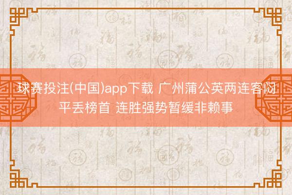 球赛投注(中国)app下载 广州蒲公英两连客闷平丢榜首 连胜强势暂缓非赖事