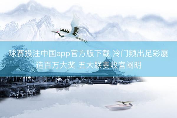 球赛投注中国app官方版下载 冷门频出足彩屡造百万大奖 五大联赛收官阐明