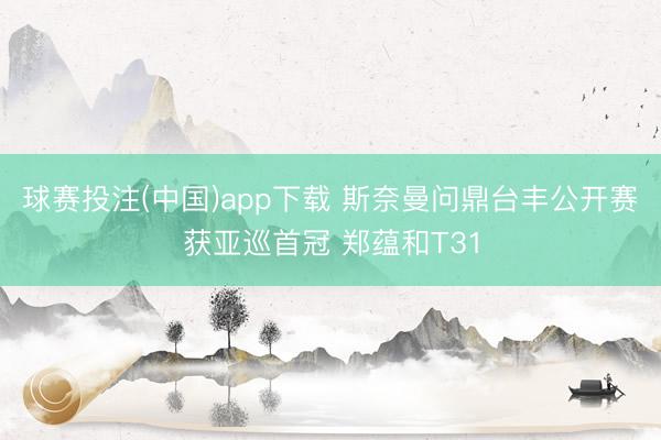 球赛投注(中国)app下载 斯奈曼问鼎台丰公开赛获亚巡首冠 郑蕴和T31