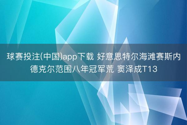 球赛投注(中国)app下载 好意思特尔海滩赛斯内德克尔范围八年冠军荒 窦泽成T13