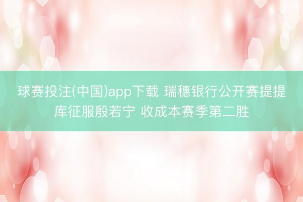 球赛投注(中国)app下载 瑞穗银行公开赛提提库征服殷若宁 收成本赛季第二胜