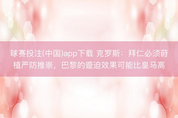 球赛投注(中国)app下载 克罗斯：拜仁必须莳植严防推崇，巴黎的蹙迫效果可能比皇马高
