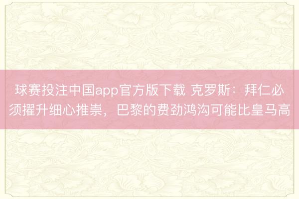 球赛投注中国app官方版下载 克罗斯：拜仁必须擢升细心推崇，巴黎的费劲鸿沟可能比皇马高