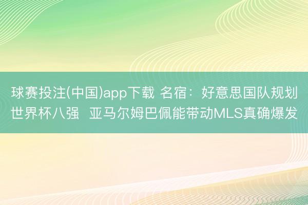 球赛投注(中国)app下载 名宿：好意思国队规划世界杯八强  亚马尔姆巴佩能带动MLS真确爆发