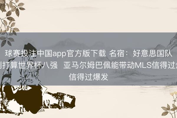 球赛投注中国app官方版下载 名宿：好意思国队臆测打算世界杯八强  亚马尔姆巴佩能带动MLS信得过爆发
