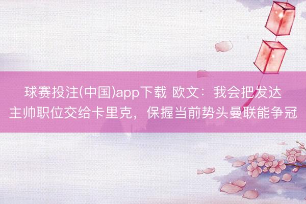 球赛投注(中国)app下载 欧文：我会把发达主帅职位交给卡里克，保握当前势头曼联能争冠