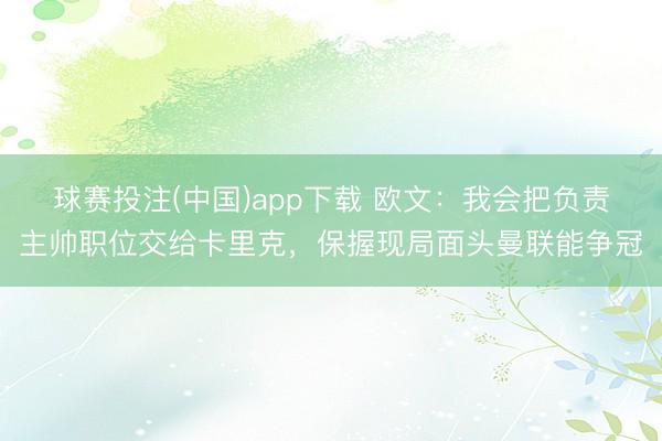 球赛投注(中国)app下载 欧文：我会把负责主帅职位交给卡里克，保握现局面头曼联能争冠