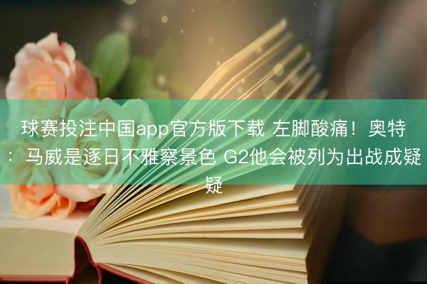 球赛投注中国app官方版下载 左脚酸痛！奥特：马威是逐日不雅察景色 G2他会被列为出战成疑