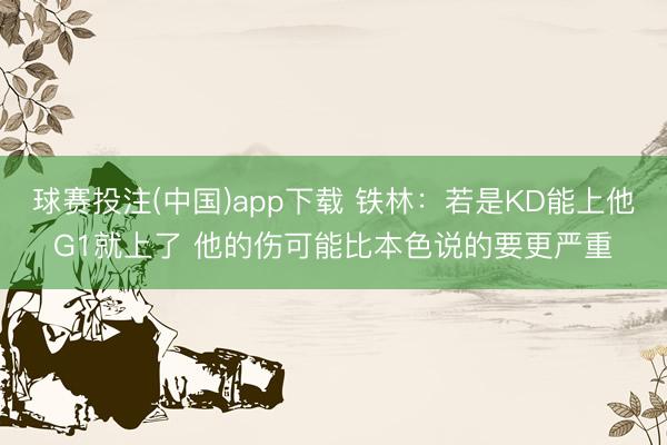 球赛投注(中国)app下载 铁林：若是KD能上他G1就上了 他的伤可能比本色说的要更严重