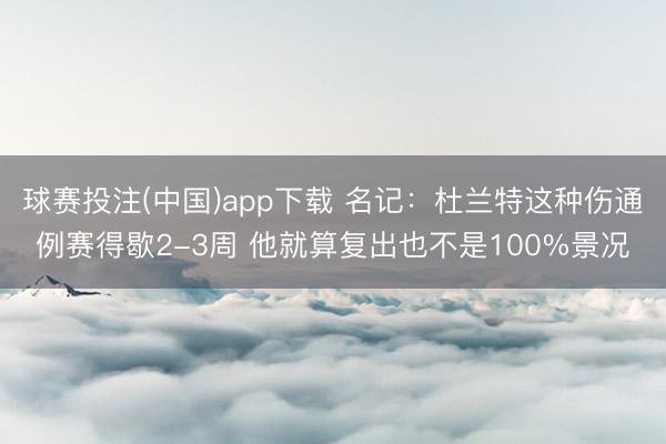 球赛投注(中国)app下载 名记：杜兰特这种伤通例赛得歇2-3周 他就算复出也不是100%景况