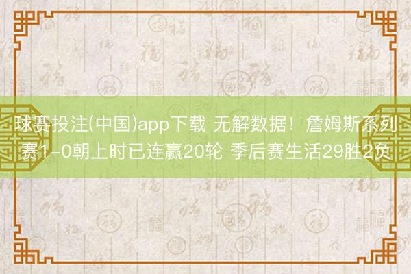 球赛投注(中国)app下载 无解数据！詹姆斯系列赛1-0朝上时已连赢20轮 季后赛生活29胜2负