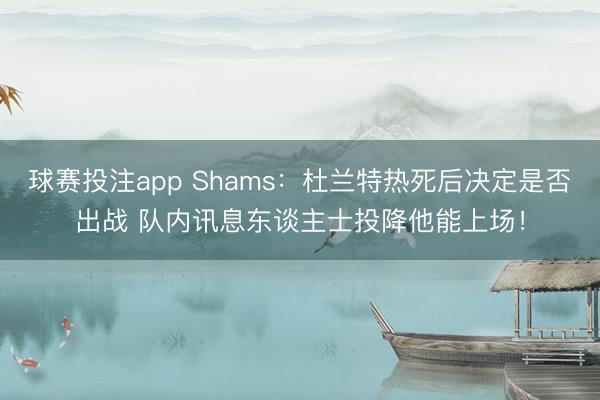 球赛投注app Shams：杜兰特热死后决定是否出战 队内讯息东谈主士投降他能上场！