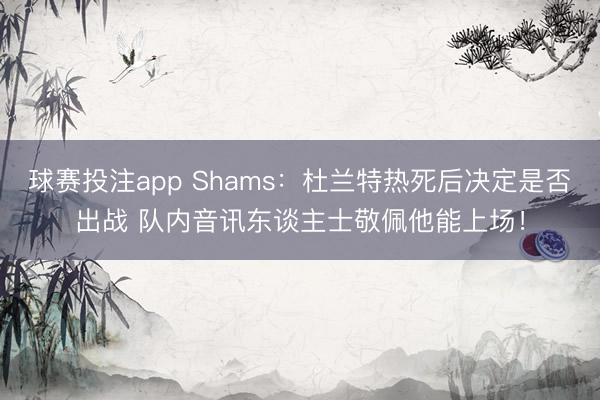 球赛投注app Shams：杜兰特热死后决定是否出战 队内音讯东谈主士敬佩他能上场！