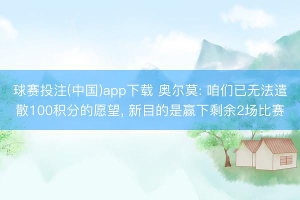 球赛投注(中国)app下载 奥尔莫: 咱们已无法遣散100积分的愿望， 新目的是赢下剩余2场比赛