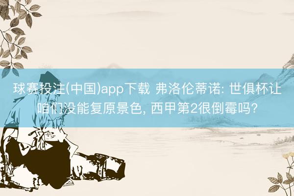 球赛投注(中国)app下载 弗洛伦蒂诺: 世俱杯让咱们没能复原景色， 西甲第2很倒霉吗?