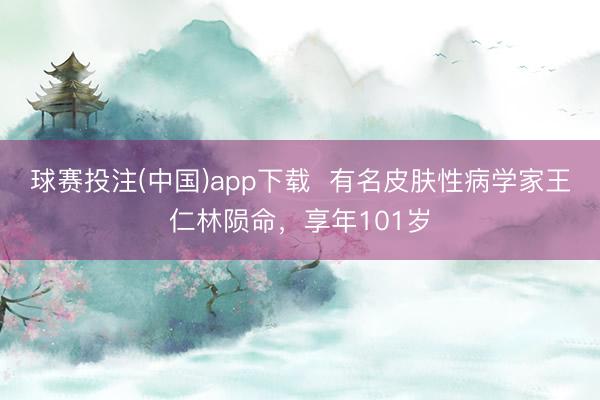 球赛投注(中国)app下载  有名皮肤性病学家王仁林陨命，享年101岁