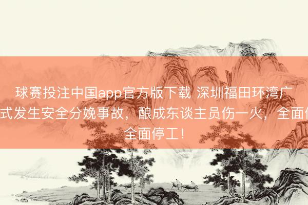 球赛投注中国app官方版下载 深圳福田环湾广场模式发生安全分娩事故，酿成东谈主员伤一火，全面停工！