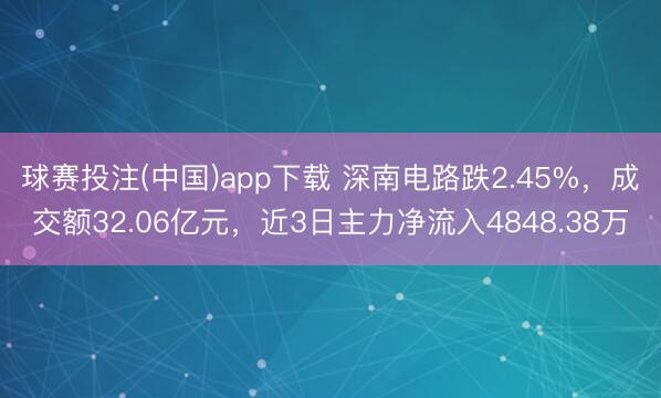 球赛投注(中国)app下载 深南电路跌2.45%，成交额32.06亿元，近3日主力净流入4848.38万