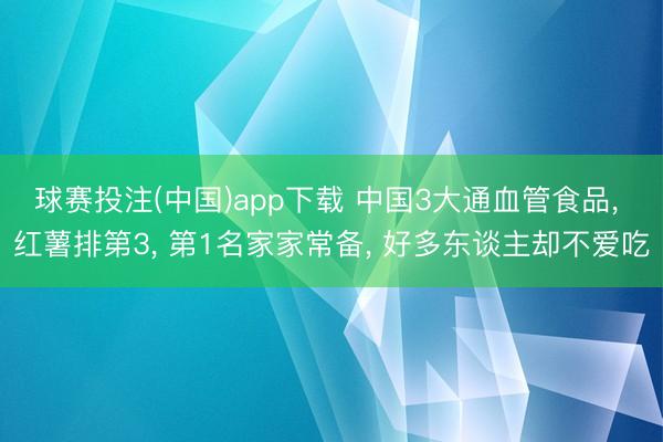 球赛投注(中国)app下载 中国3大通血管食品， 红薯排第3， 第1名家家常备， 好多东谈主却不爱吃