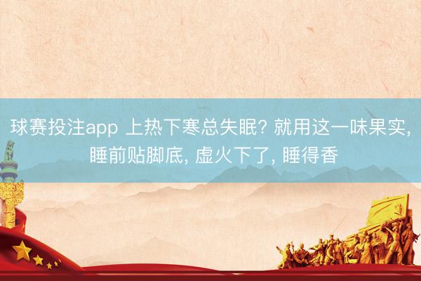 球赛投注app 上热下寒总失眠? 就用这一味果实， 睡前贴脚底， 虚火下了， 睡得香