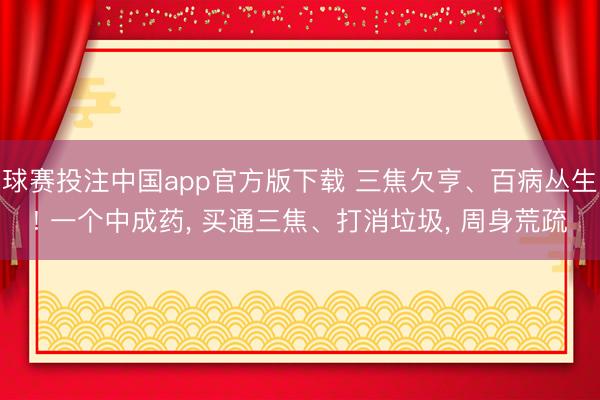 球赛投注中国app官方版下载 三焦欠亨、百病丛生! 一个中成药， 买通三焦、打消垃圾， 周身荒疏