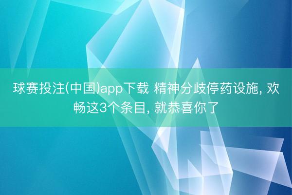 球赛投注(中国)app下载 精神分歧停药设施， 欢畅这3个条目， 就恭喜你了