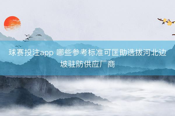 球赛投注app 哪些参考标准可匡助选拔河北边坡驻防供应厂商