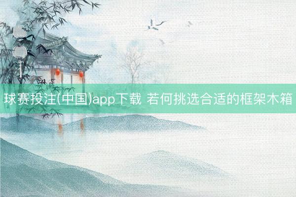 球赛投注(中国)app下载 若何挑选合适的框架木箱