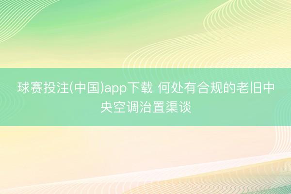 球赛投注(中国)app下载 何处有合规的老旧中央空调治置渠谈