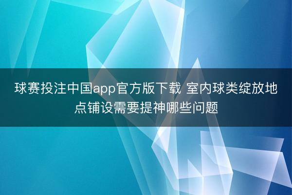 球赛投注中国app官方版下载 室内球类绽放地点铺设需要提神哪些问题