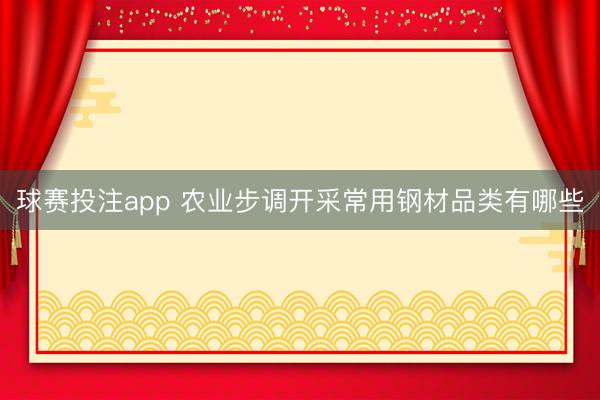 球赛投注app 农业步调开采常用钢材品类有哪些
