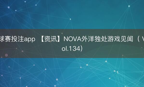球赛投注app 【资讯】NOVA外洋独处游戏见闻（ Vol.134）