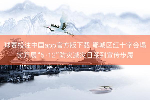 球赛投注中国app官方版下载 鄂城区红十字会塌实开展“5·12”防灾减灾日系列宣传步履