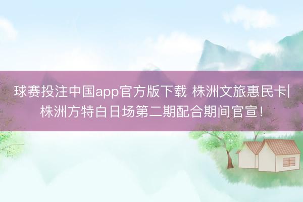 球赛投注中国app官方版下载 株洲文旅惠民卡|株洲方特白日场第二期配合期间官宣！