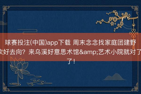 球赛投注(中国)app下载 周末念念找家庭团建野炊好去向？来乌溪好意思术馆&艺术小院就对了！