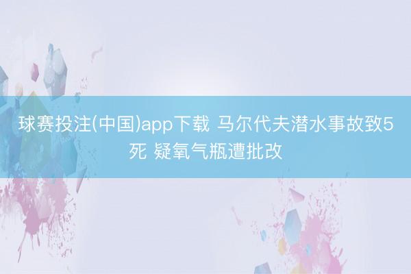 球赛投注(中国)app下载 马尔代夫潜水事故致5死 疑氧气瓶遭批改