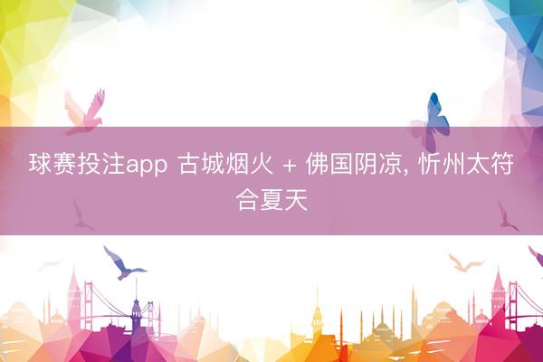 球赛投注app 古城烟火 + 佛国阴凉， 忻州太符合夏天