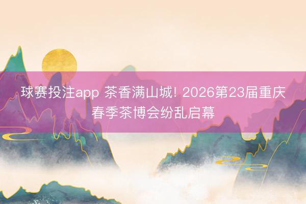 球赛投注app 茶香满山城! 2026第23届重庆春季茶博会纷乱启幕
