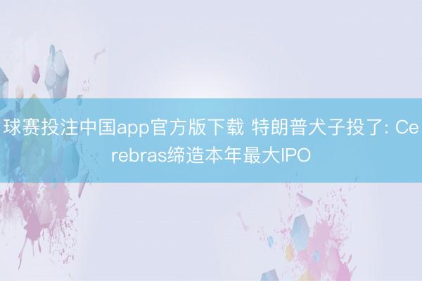 球赛投注中国app官方版下载 特朗普犬子投了: Cerebras缔造本年最大IPO